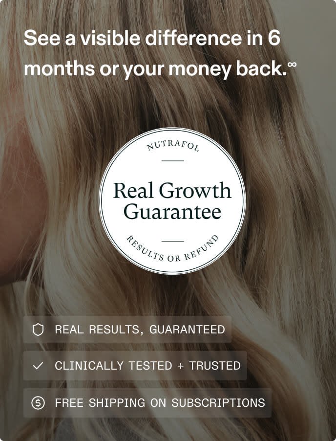 See a visible difference in 5 months or your money back. Nutrafol Real Growth Guarantee. Results or Refund. Real Results, guaranteed. Clinically tested and trusted. Free shipping on subscriptions.